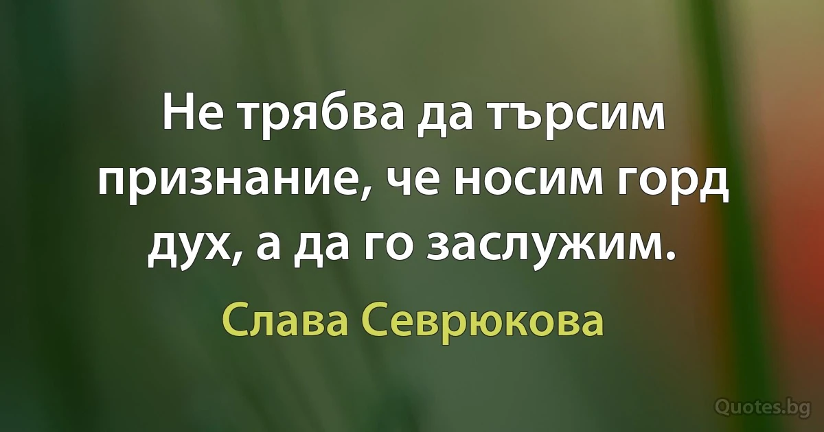 Не трябва да търсим признание, че носим горд дух, а да го заслужим. (Слава Севрюкова)