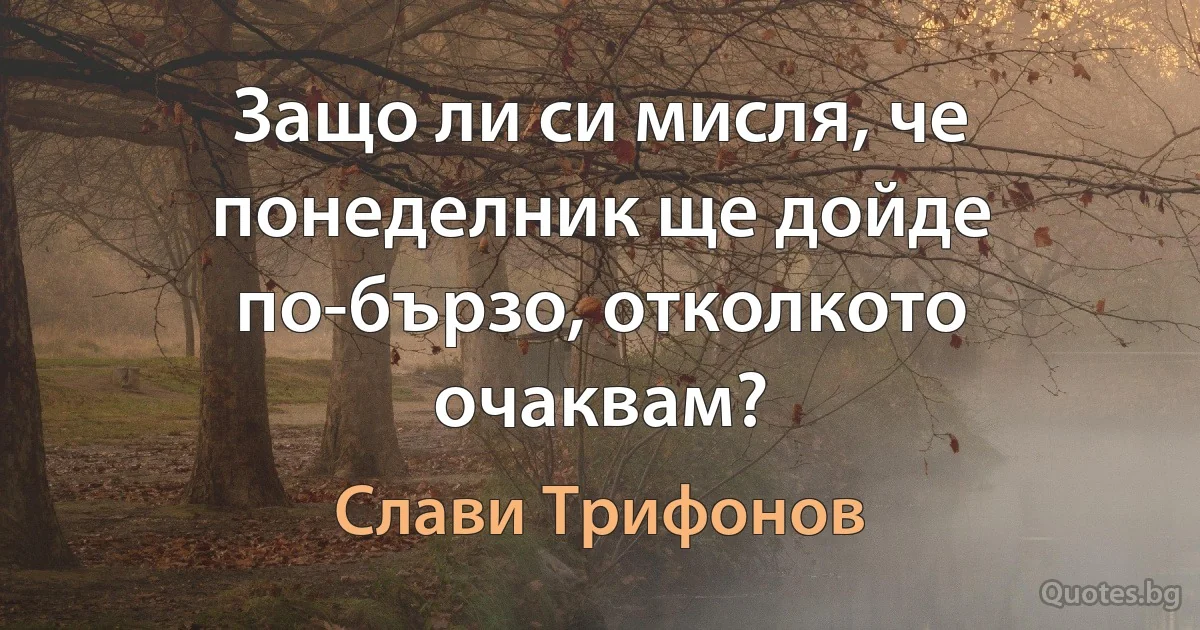 Защо ли си мисля, че понеделник ще дойде по-бързо, отколкото очаквам? (Слави Трифонов)