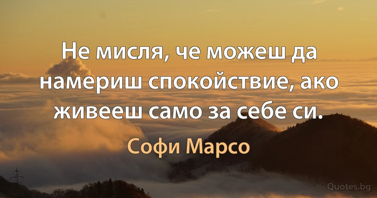 Не мисля, че можеш да намериш спокойствие, ако живееш само за себе си. (Софи Марсо)