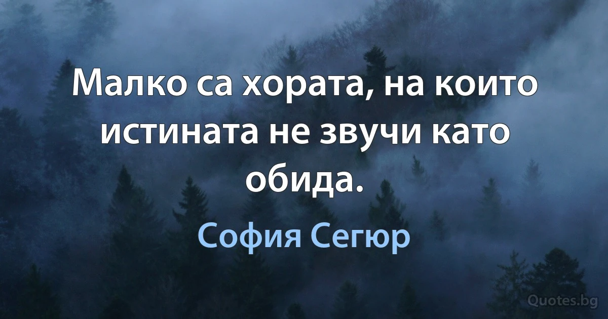 Малко са хората, на които истината не звучи като обида. (София Сегюр)