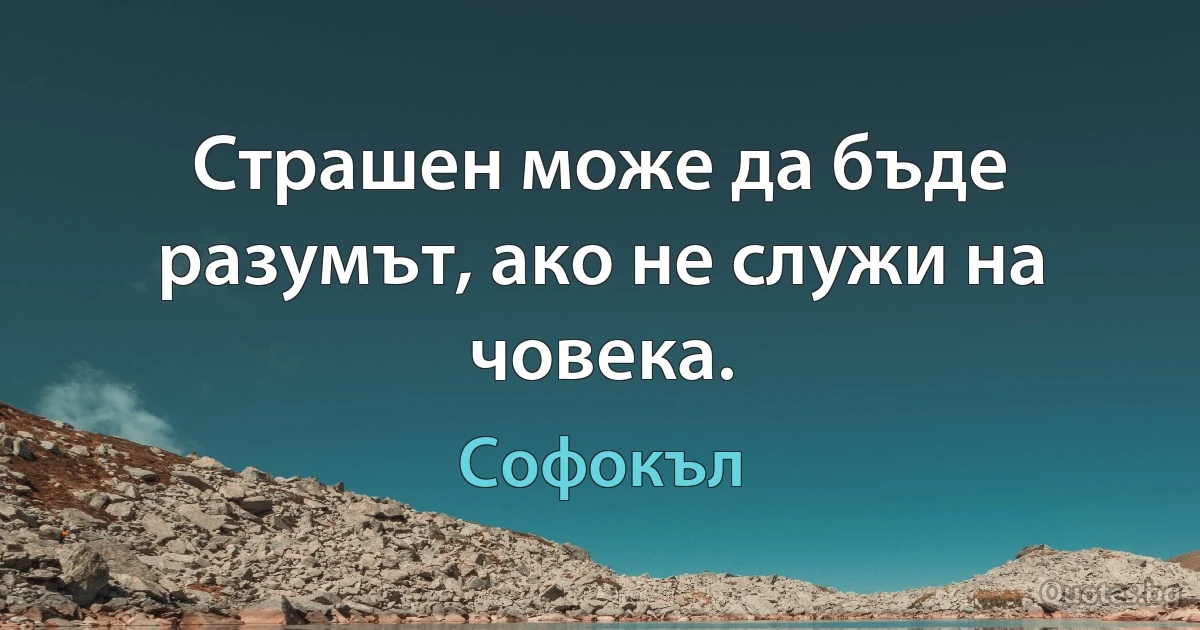 Страшен може да бъде разумът, ако не служи на човека. (Софокъл)