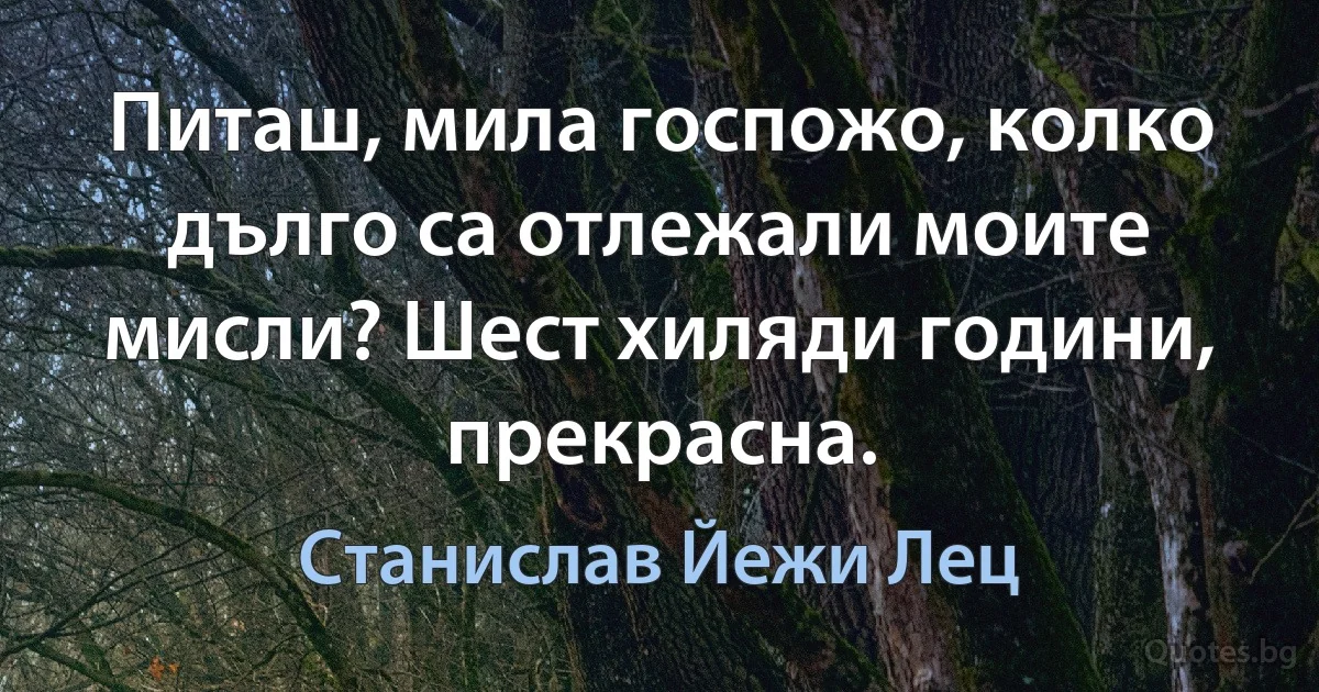 Питаш, мила госпожо, колко дълго са отлежали моите мисли? Шест хиляди години, прекрасна. (Станислав Йежи Лец)