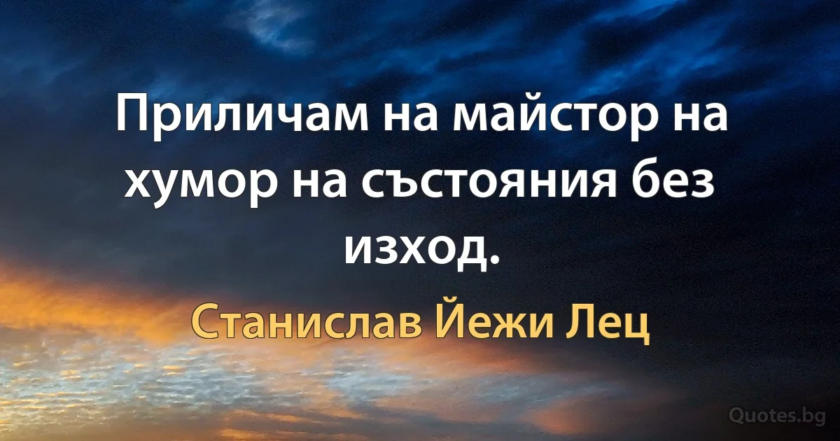 Приличам на майстор на хумор на състояния без изход. (Станислав Йежи Лец)