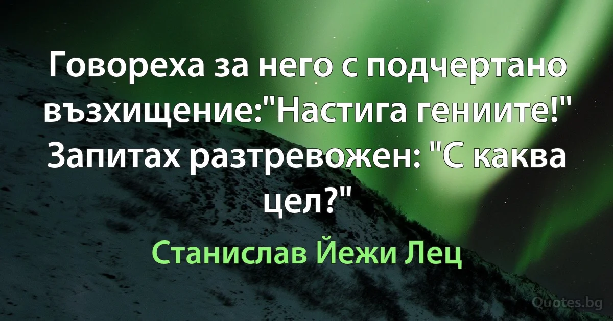 Говореха за него с подчертано възхищение:"Настига гениите!" Запитах разтревожен: "С каква цел?" (Станислав Йежи Лец)