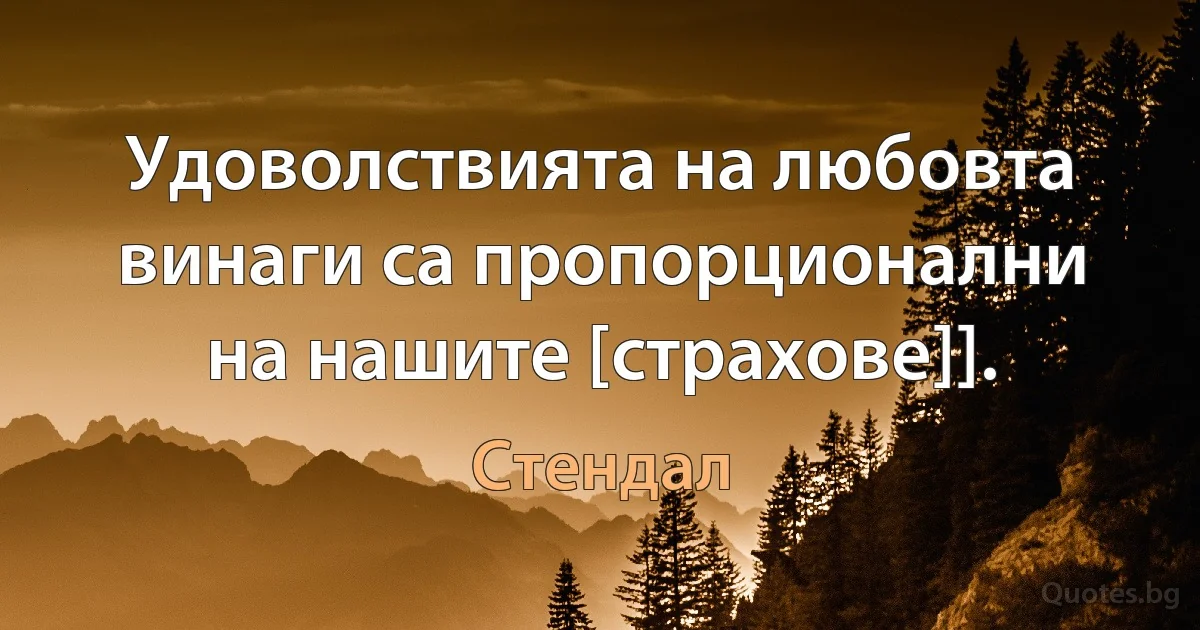 Удоволствията на любовта винаги са пропорционални на нашите [страхове]]. (Стендал)