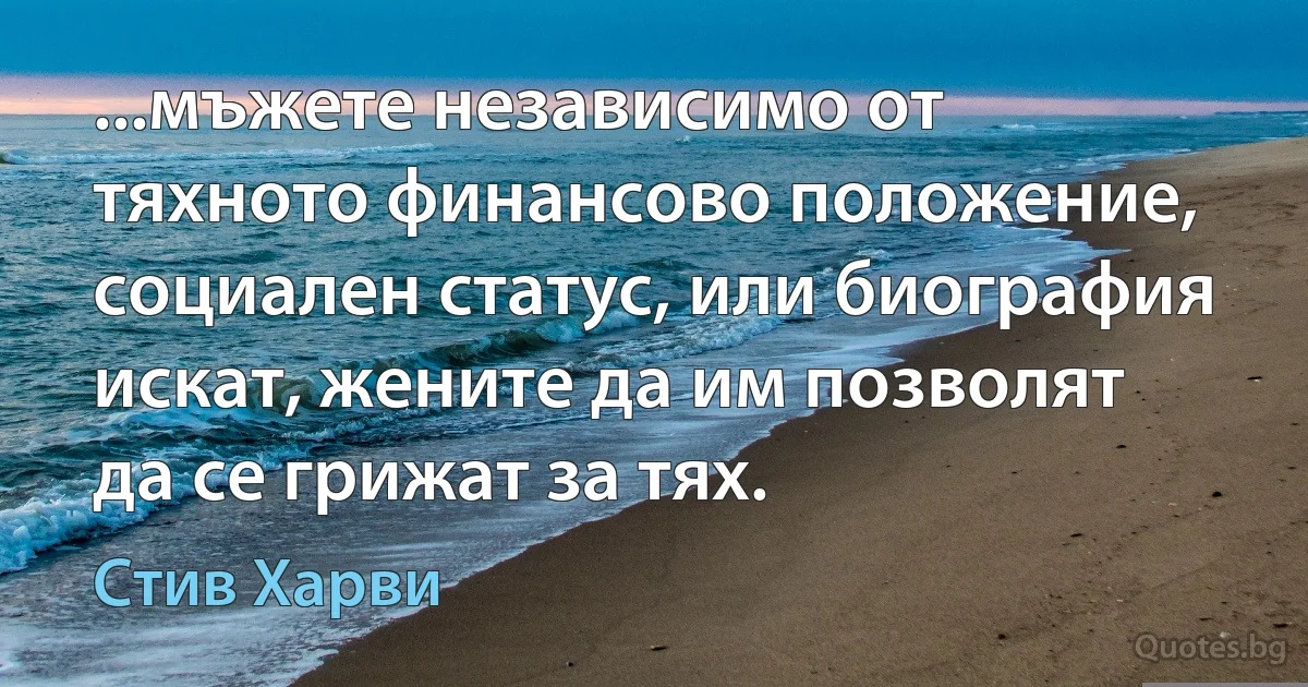 ...мъжете независимо от тяхното финансово положение, социален статус, или биография искат, жените да им позволят да се грижат за тях. (Стив Харви)