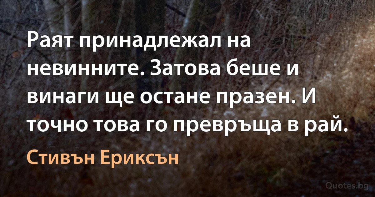 Раят принадлежал на невинните. Затова беше и винаги ще остане празен. И точно това го превръща в рай. (Стивън Ериксън)