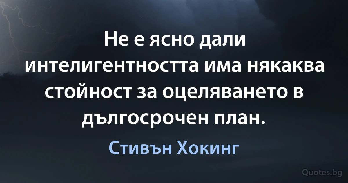 Не е ясно дали интелигентността има някаква стойност за оцеляването в дългосрочен план. (Стивън Хокинг)