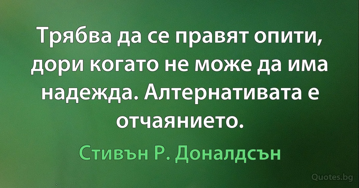 Трябва да се правят опити, дори когато не може да има надежда. Алтернативата е отчаянието. (Стивън Р. Доналдсън)