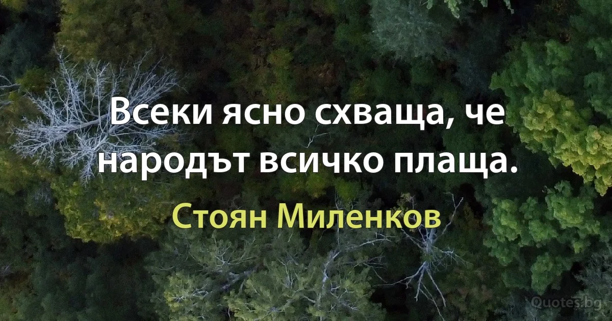 Всеки ясно схваща, че народът всичко плаща. (Стоян Миленков)