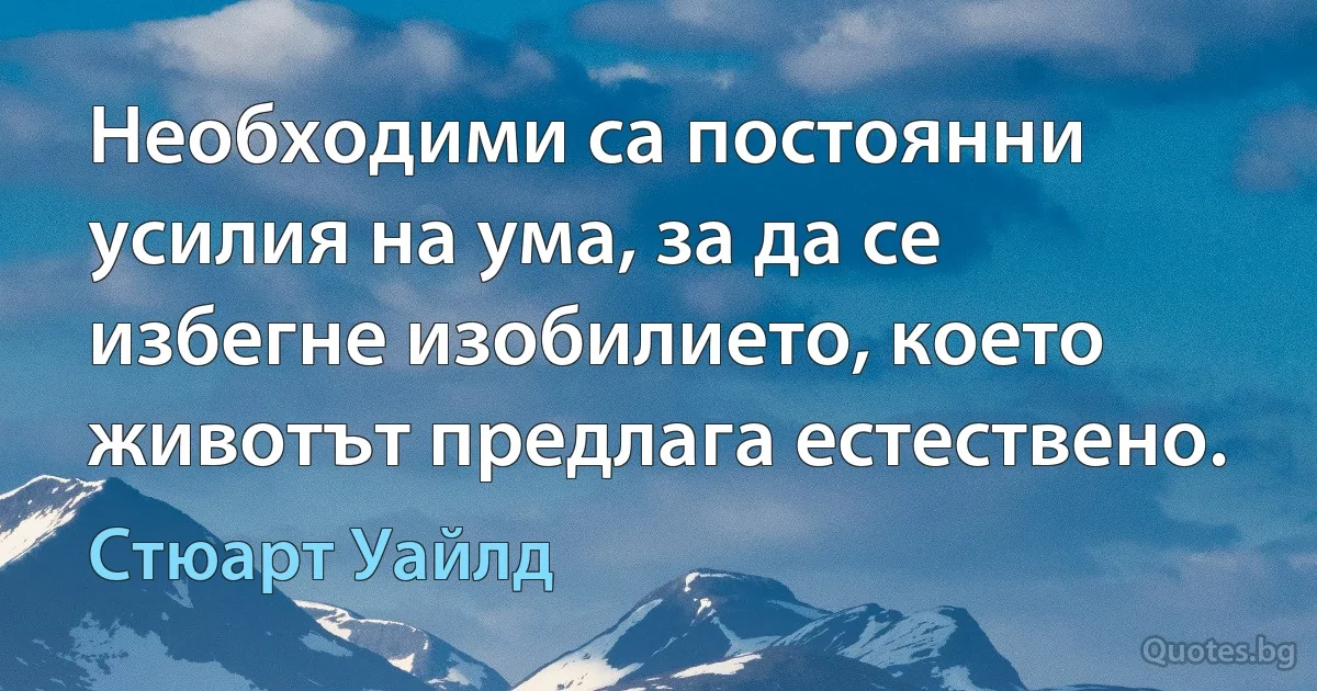 Необходими са постоянни усилия на ума, за да се избегне изобилието, което животът предлага естествено. (Стюарт Уайлд)