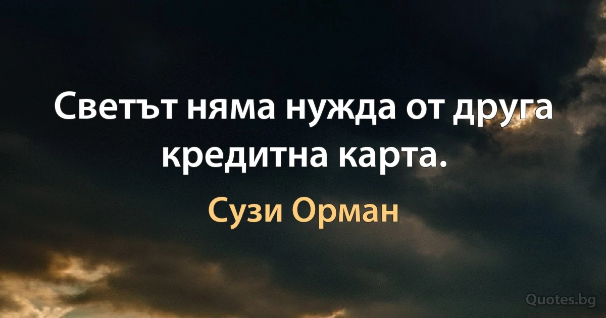 Светът няма нужда от друга кредитна карта. (Сузи Орман)