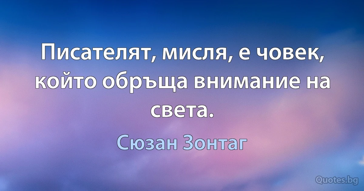 Писателят, мисля, е човек, който обръща внимание на света. (Сюзан Зонтаг)