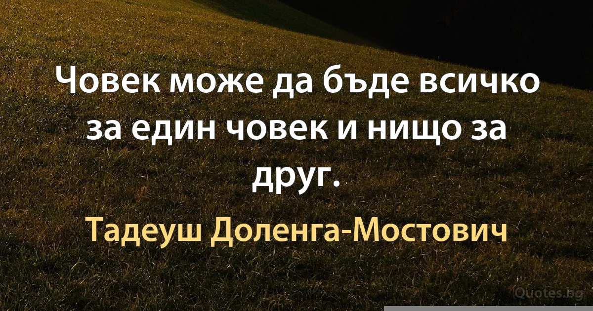 Човек може да бъде всичко за един човек и нищо за друг. (Тадеуш Доленга-Мостович)