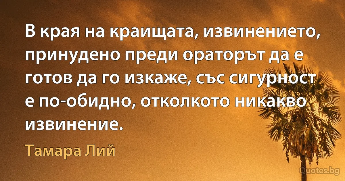 В края на краищата, извинението, принудено преди ораторът да е готов да го изкаже, със сигурност е по-обидно, отколкото никакво извинение. (Тамара Лий)