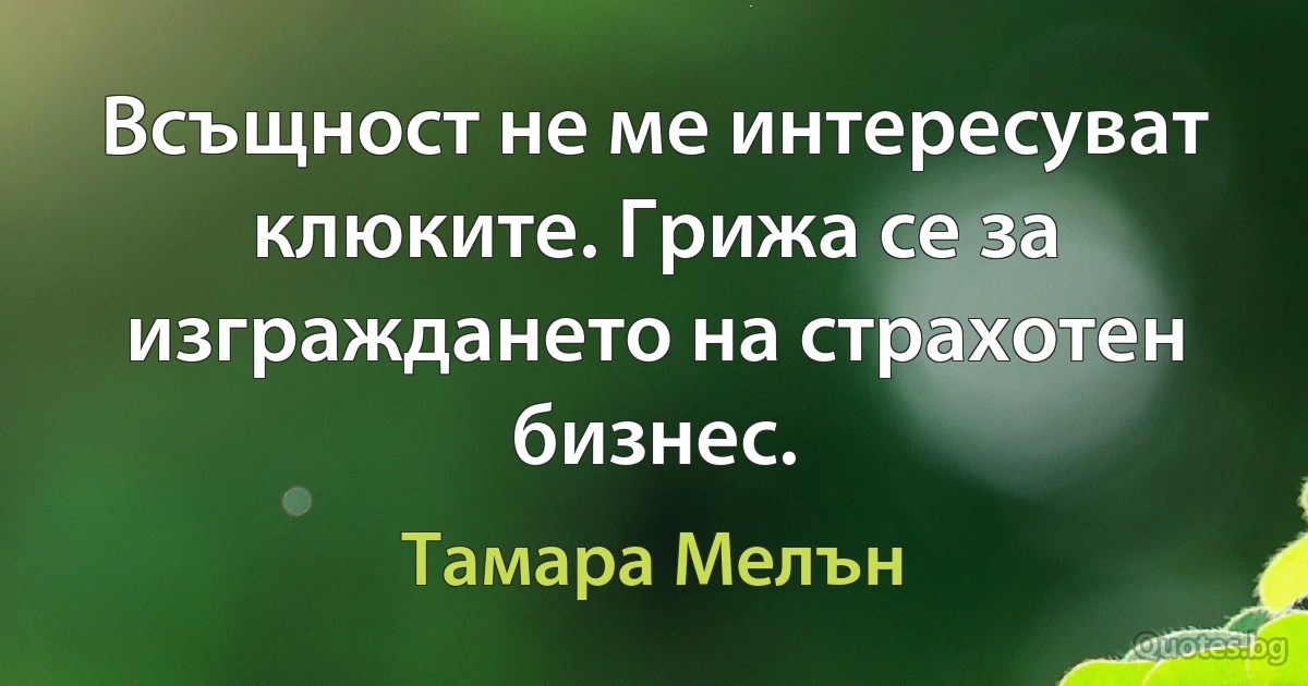 Всъщност не ме интересуват клюките. Грижа се за изграждането на страхотен бизнес. (Тамара Мелън)