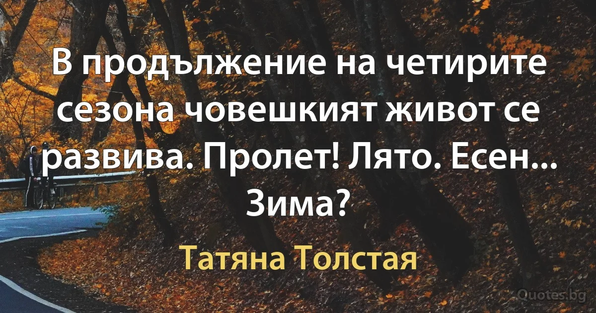 В продължение на четирите сезона човешкият живот се развива. Пролет! Лято. Есен... Зима? (Татяна Толстая)