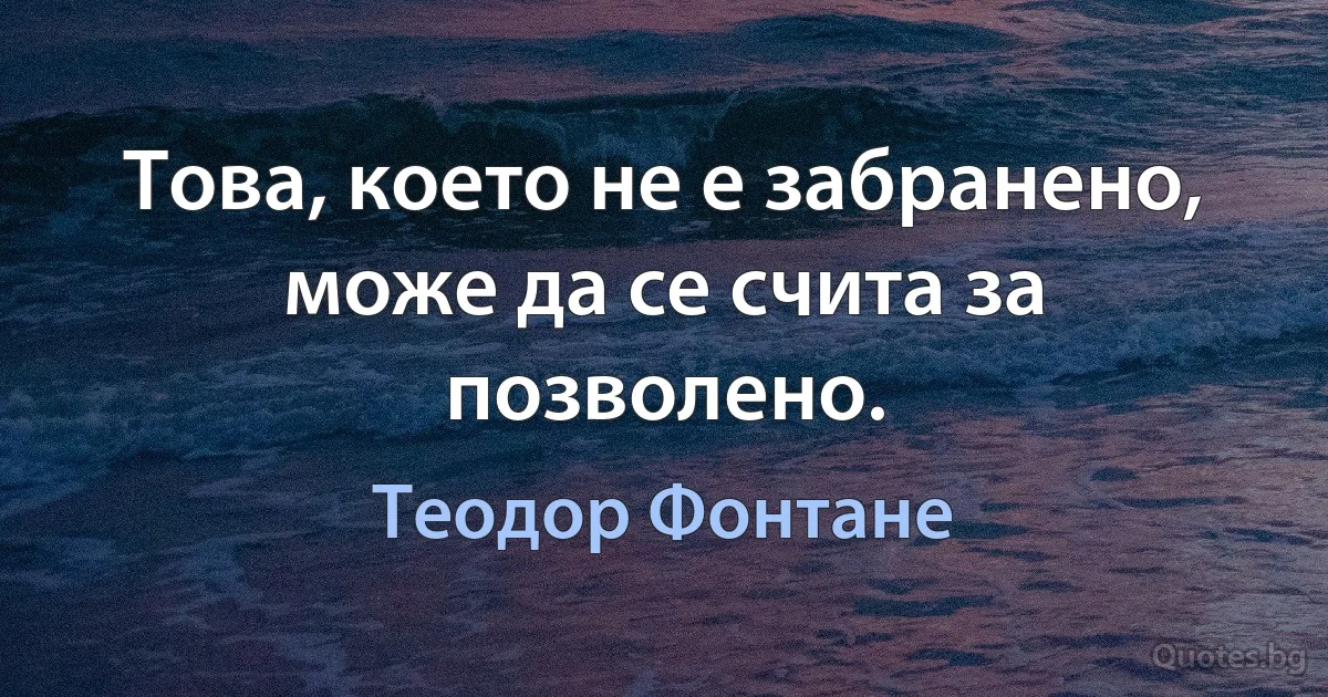 Това, което не е забранено, може да се счита за позволено. (Теодор Фонтане)