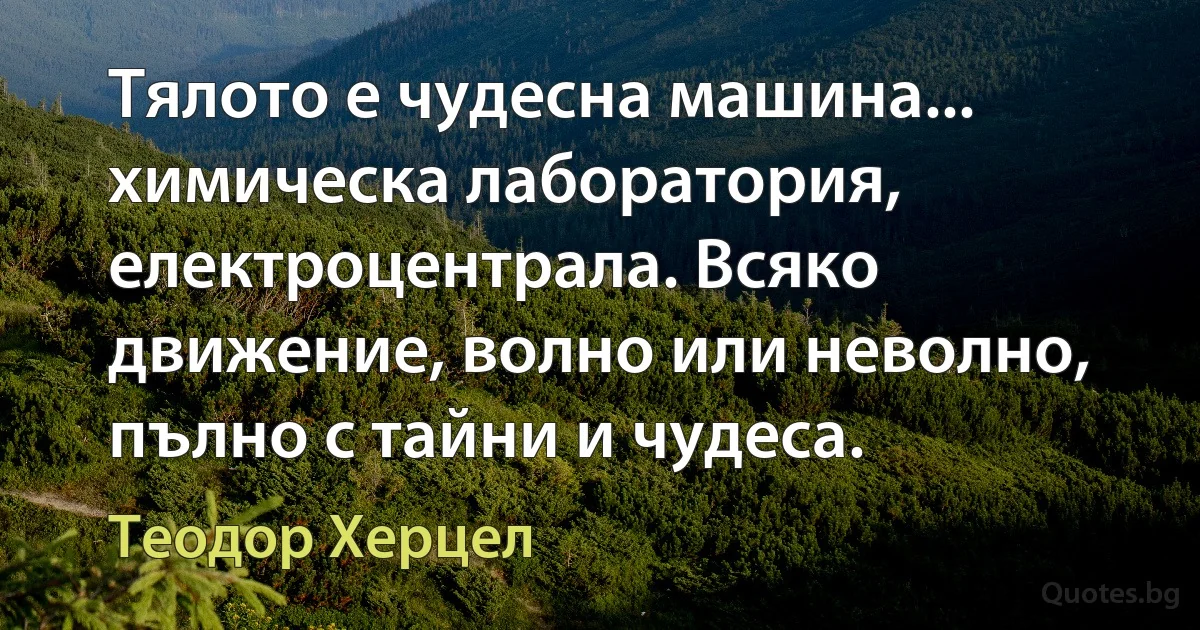 Тялото е чудесна машина... химическа лаборатория, електроцентрала. Всяко движение, волно или неволно, пълно с тайни и чудеса. (Теодор Херцел)