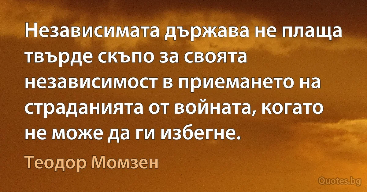 Независимата държава не плаща твърде скъпо за своята независимост в приемането на страданията от войната, когато не може да ги избегне. (Теодор Момзен)