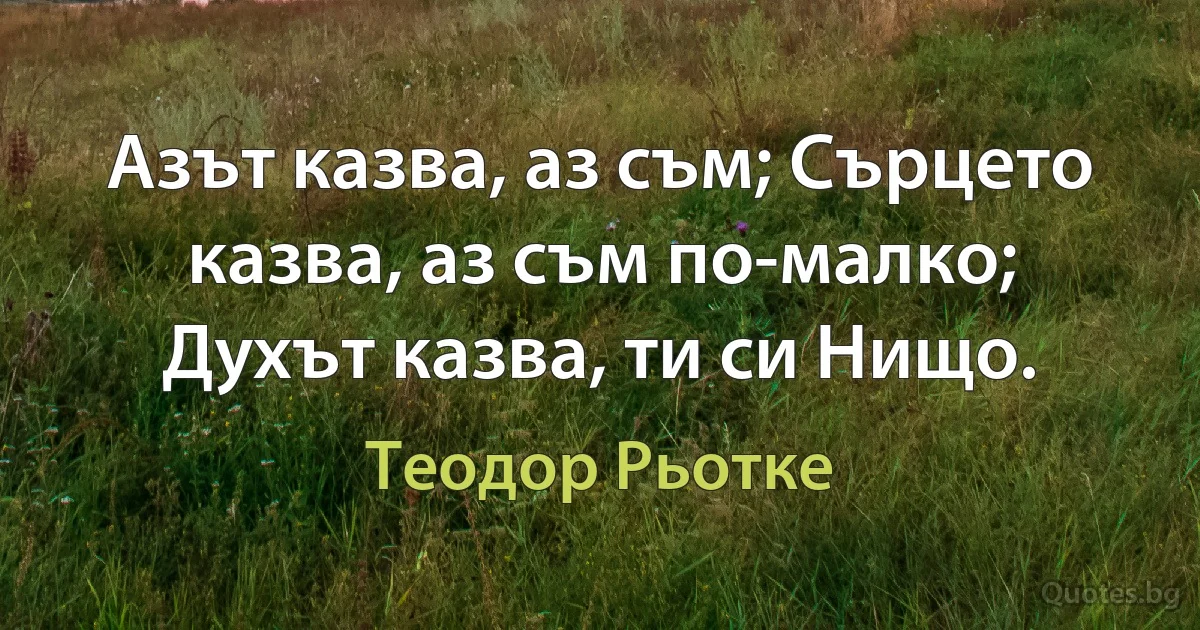 Азът казва, аз съм; Сърцето казва, аз съм по-малко; Духът казва, ти си Нищо. (Теодор Рьотке)