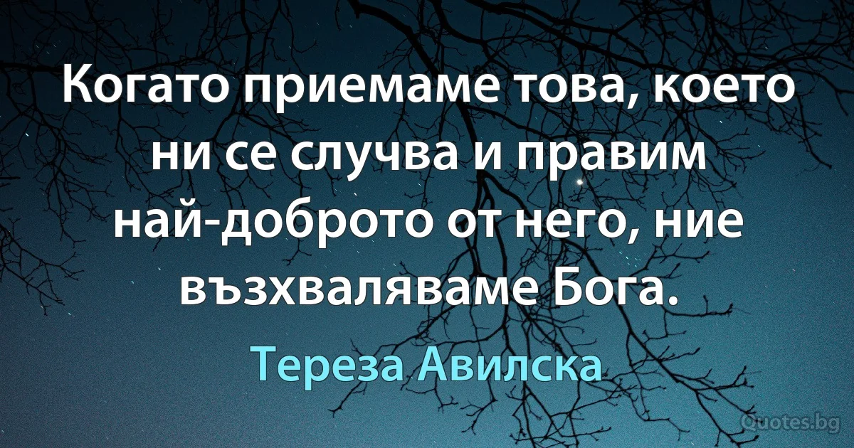 Когато приемаме това, което ни се случва и правим най-доброто от него, ние възхваляваме Бога. (Тереза Авилска)