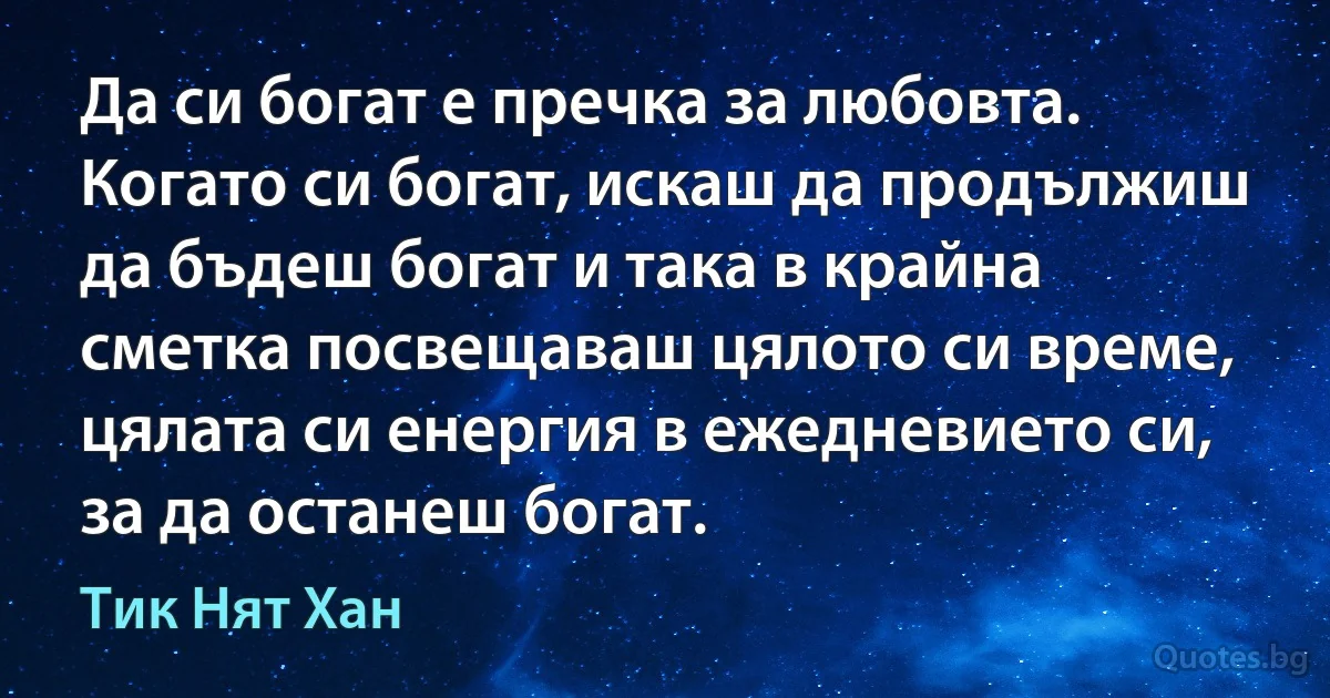 Да си богат е пречка за любовта. Когато си богат, искаш да продължиш да бъдеш богат и така в крайна сметка посвещаваш цялото си време, цялата си енергия в ежедневието си, за да останеш богат. (Тик Нят Хан)