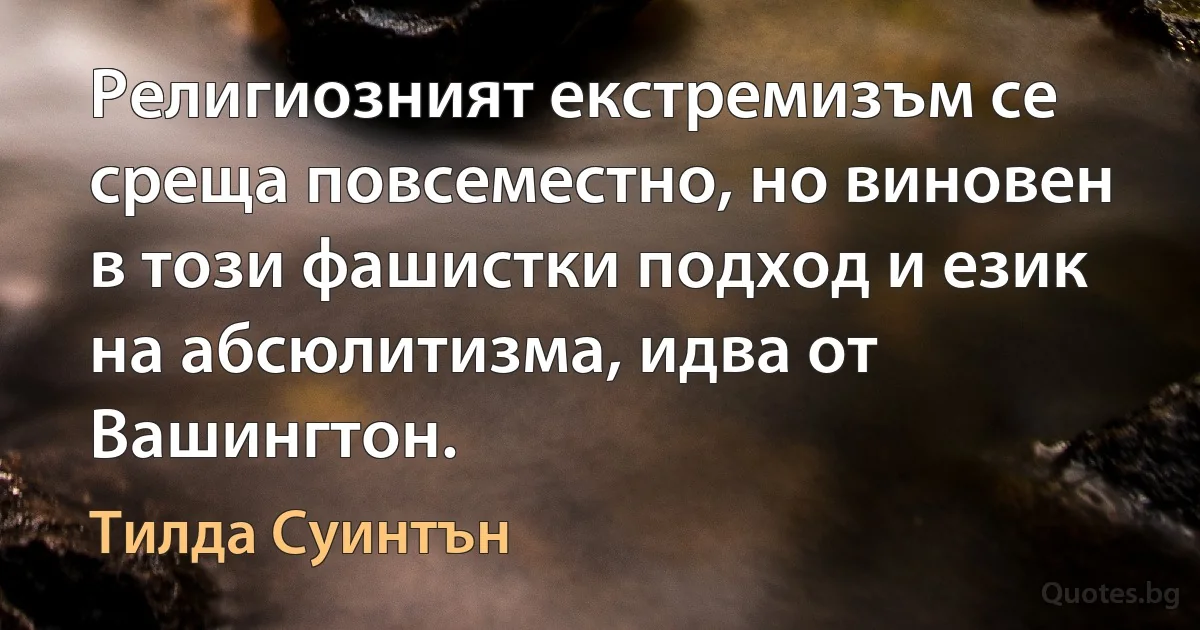 Религиозният екстремизъм се среща повсеместно, но виновен в този фашистки подход и език на абсюлитизма, идва от Вашингтон. (Тилда Суинтън)