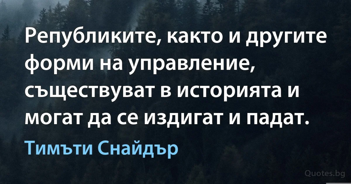 Републиките, както и другите форми на управление, съществуват в историята и могат да се издигат и падат. (Тимъти Снайдър)