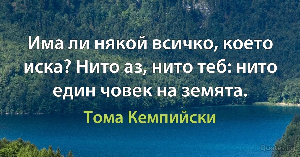 Има ли някой всичко, което иска? Нито аз, нито теб: нито един човек на земята. (Тома Кемпийски)