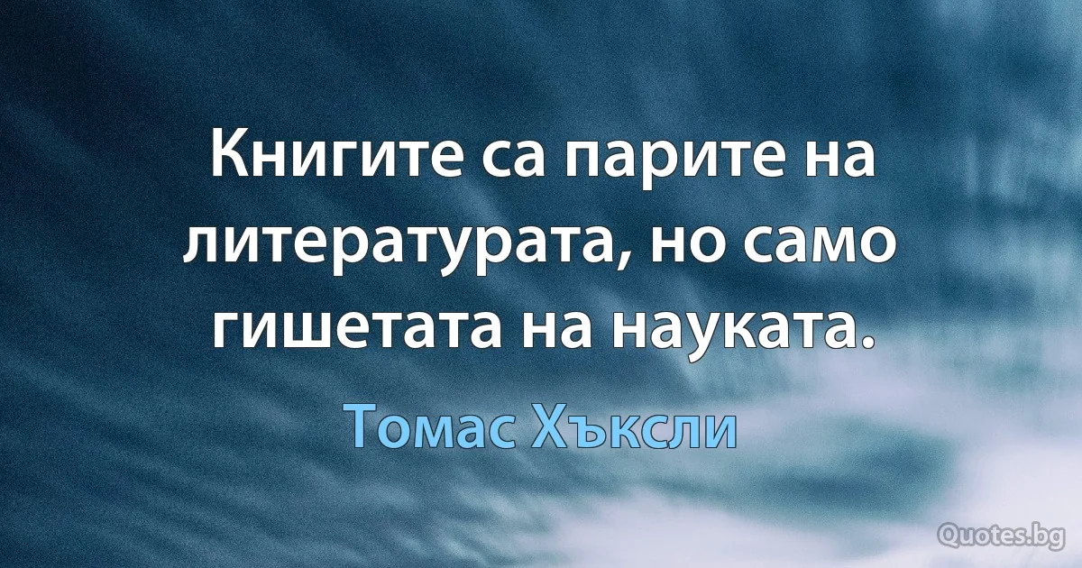 Книгите са парите на литературата, но само гишетата на науката. (Томас Хъксли)