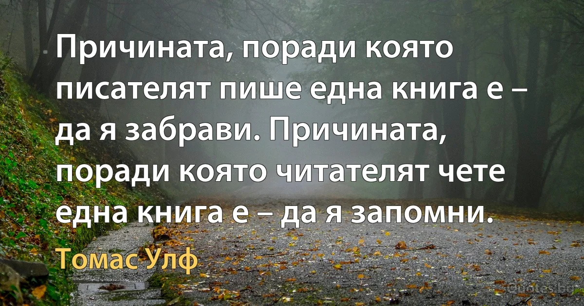 Причината, поради която писателят пише една книга е – да я забрави. Причината, поради която читателят чете една книга е – да я запомни. (Томас Улф)