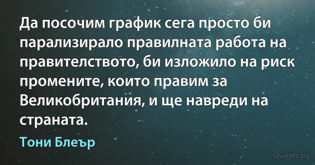 Да посочим график сега просто би парализирало правилната работа на правителството, би изложило на риск промените, които правим за Великобритания, и ще навреди на страната. (Тони Блеър)