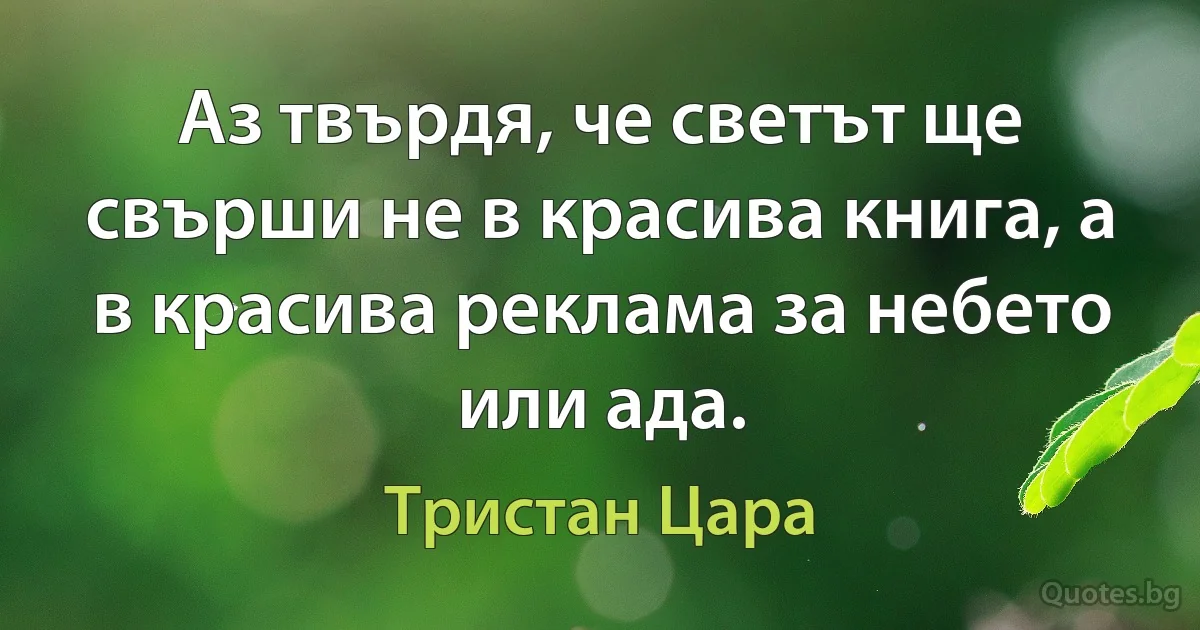 Аз твърдя, че светът ще свърши не в красива книга, а в красива реклама за небето или ада. (Тристан Цара)