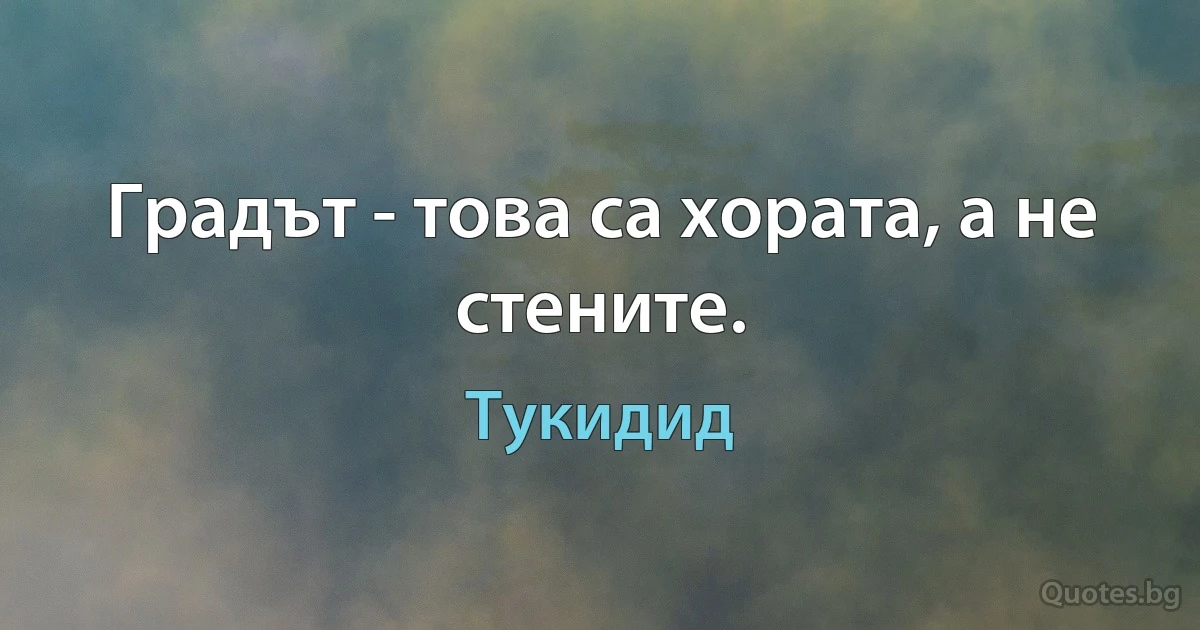 Градът - това са хората, а не стените. (Тукидид)