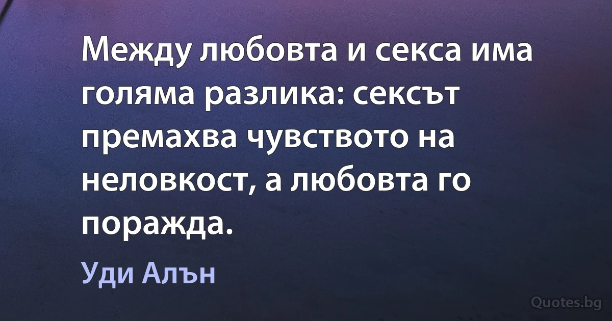 Между любовта и секса има голяма разлика: сексът премахва чувството на неловкост, а любовта го поражда. (Уди Алън)