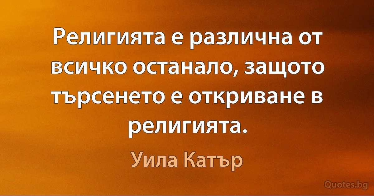 Религията е различна от всичко останало, защото търсенето е откриване в религията. (Уила Катър)