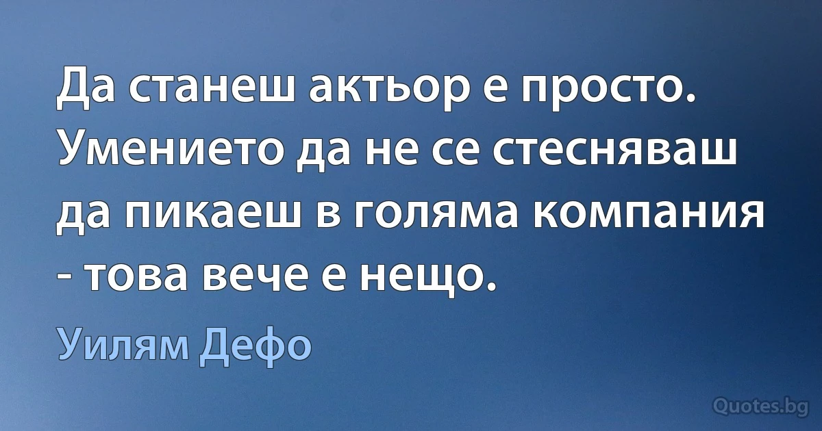 Да станеш актьор е просто. Умението да не се стесняваш да пикаеш в голяма компания - това вече е нещо. (Уилям Дефо)