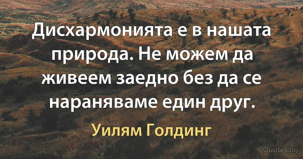 Дисхармонията е в нашата природа. Не можем да живеем заедно без да се нараняваме един друг. (Уилям Голдинг)