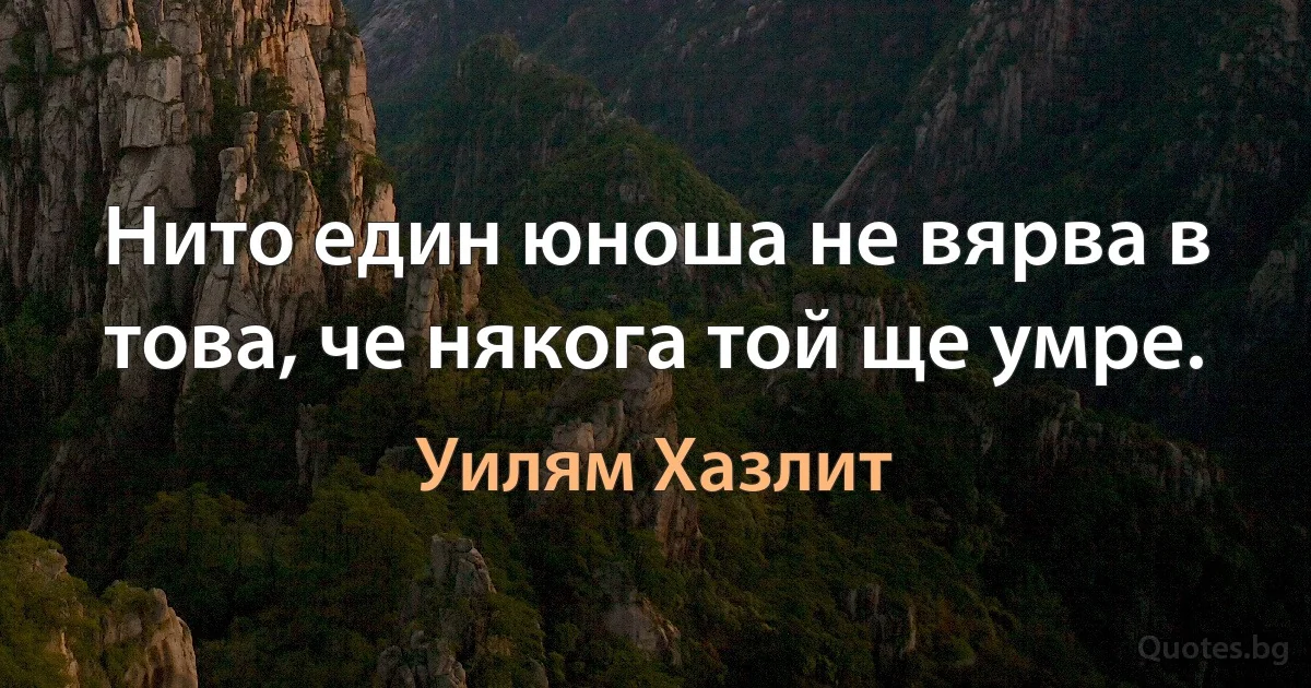 Нито един юноша не вярва в това, че някога той ще умре. (Уилям Хазлит)