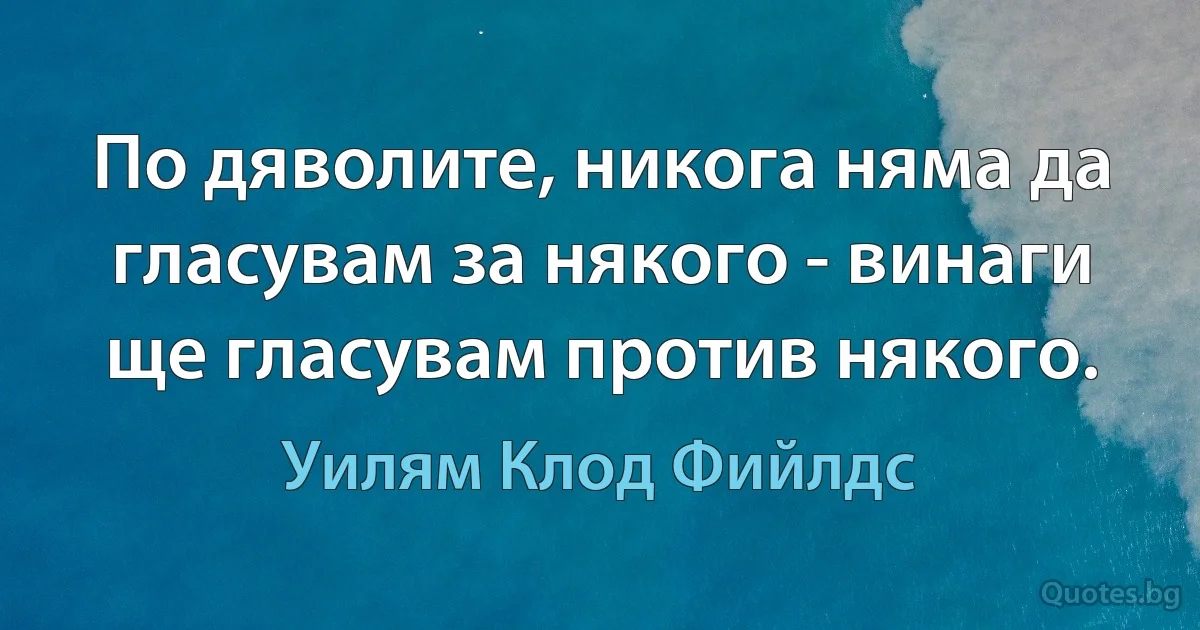 По дяволите, никога няма да гласувам за някого - винаги ще гласувам против някого. (Уилям Клод Фийлдс)