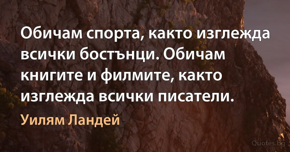 Обичам спорта, както изглежда всички бостънци. Обичам книгите и филмите, както изглежда всички писатели. (Уилям Ландей)