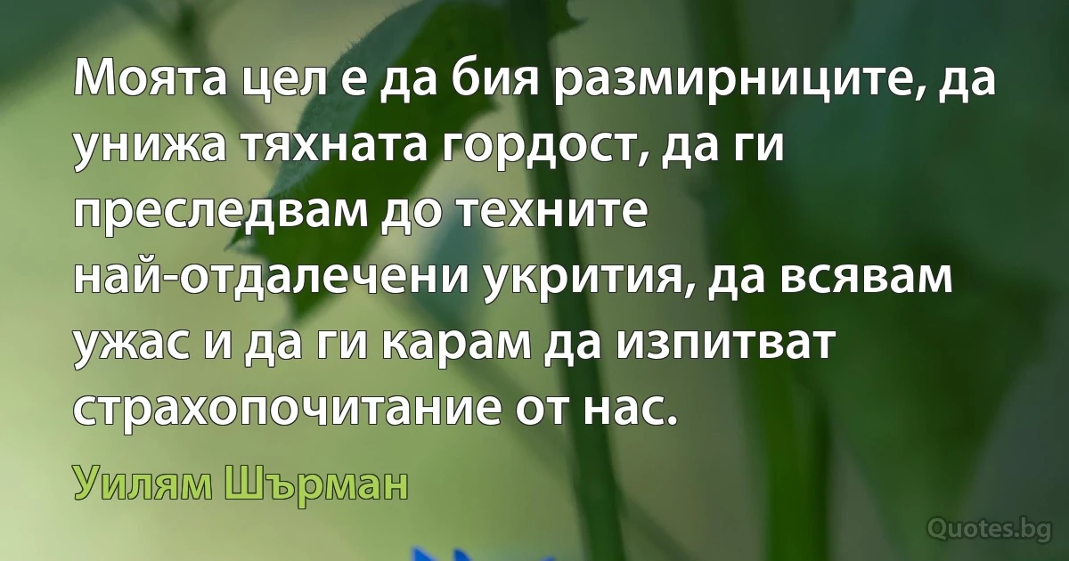 Моята цел е да бия размирниците, да унижа тяхната гордост, да ги преследвам до техните най-отдалечени укрития, да всявам ужас и да ги карам да изпитват страхопочитание от нас. (Уилям Шърман)