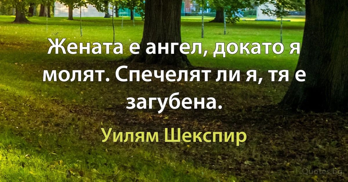 Жената е ангел, докато я молят. Спечелят ли я, тя е загубена. (Уилям Шекспир)