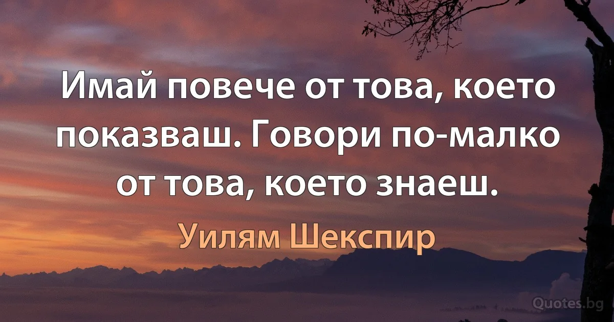 Имай повече от това, което показваш. Говори по-малко от това, което знаеш. (Уилям Шекспир)