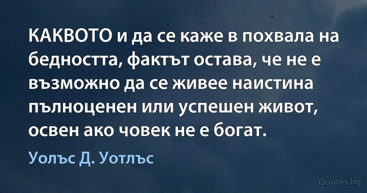 КАКВОТО и да се каже в похвала на бедността, фактът остава, че не е възможно да се живее наистина пълноценен или успешен живот, освен ако човек не е богат. (Уолъс Д. Уотлъс)