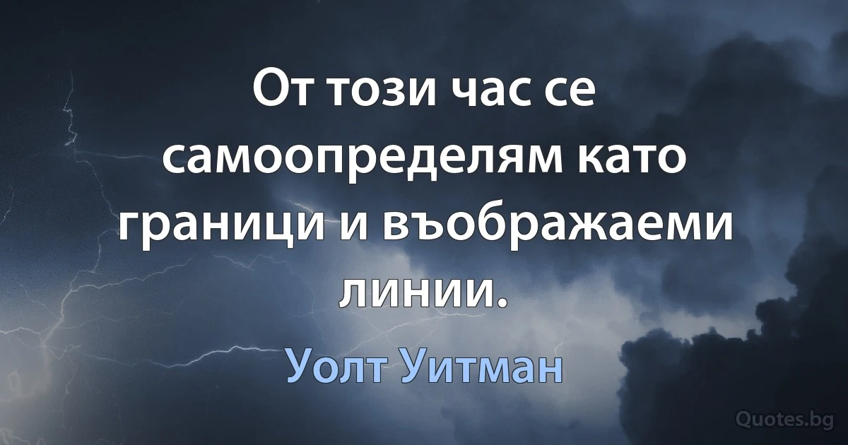 От този час се самоопределям като граници и въображаеми линии. (Уолт Уитман)