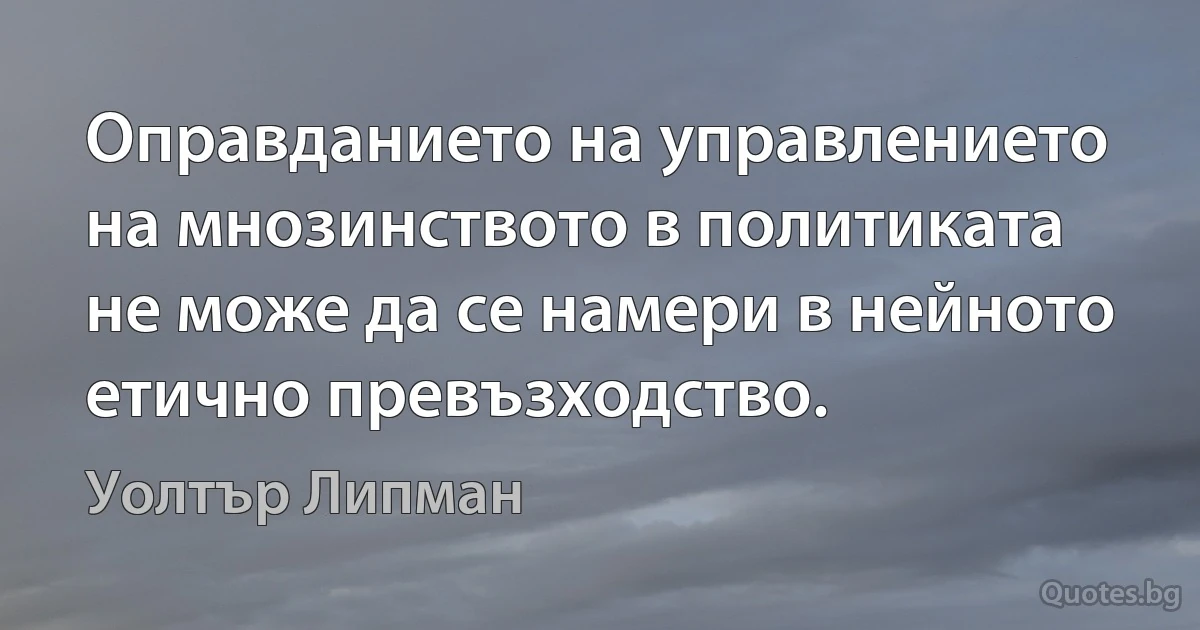 Оправданието на управлението на мнозинството в политиката не може да се намери в нейното етично превъзходство. (Уолтър Липман)