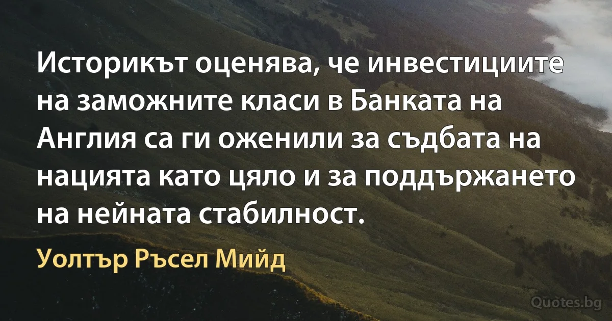 Историкът оценява, че инвестициите на заможните класи в Банката на Англия са ги оженили за съдбата на нацията като цяло и за поддържането на нейната стабилност. (Уолтър Ръсел Мийд)