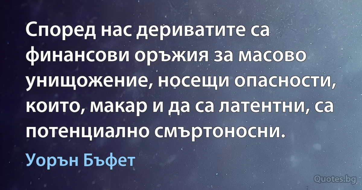 Според нас дериватите са финансови оръжия за масово унищожение, носещи опасности, които, макар и да са латентни, са потенциално смъртоносни. (Уорън Бъфет)